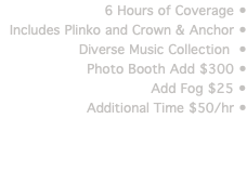 6 Hours of Coverage • Includes Plinko and Crown & Anchor • Diverse Music Collection • Photo Booth Add $300 • Add Fog $25 • Additional Time $50/hr •