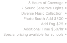 8 Hours of Coverage • 7 Sound Sensitive Lights • Diverse Music Collection • Photo Booth Add $300 • Add Fog $25 • Additional Time $50/hr • Special pricing available for schools •